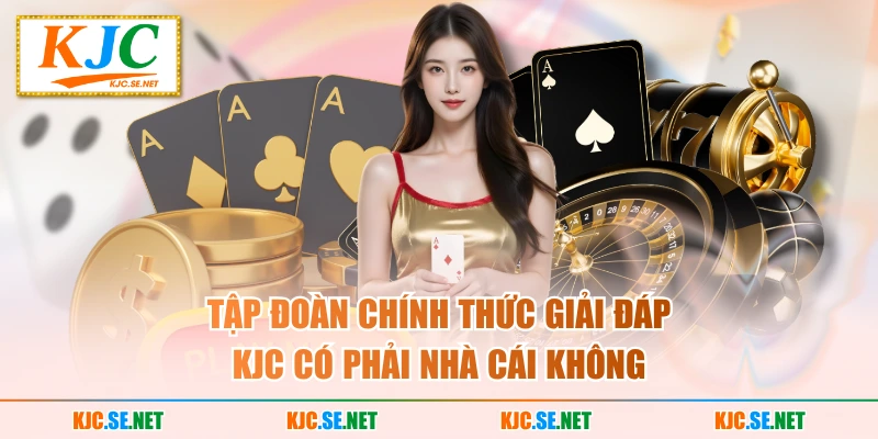 Tập đoàn chính thức giải đáp KJC có phải nhà cái không